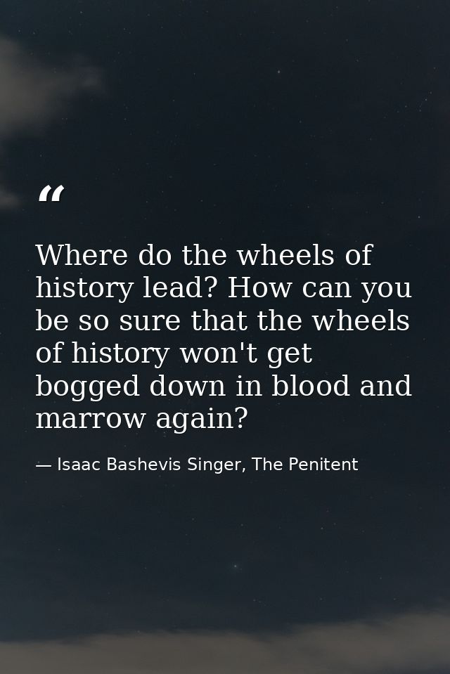 Where do the wheels of history lead? How can you be so sure that the wheels of history won't get bogged down in blood an — Isaac Bashevis Singer, The Penitent