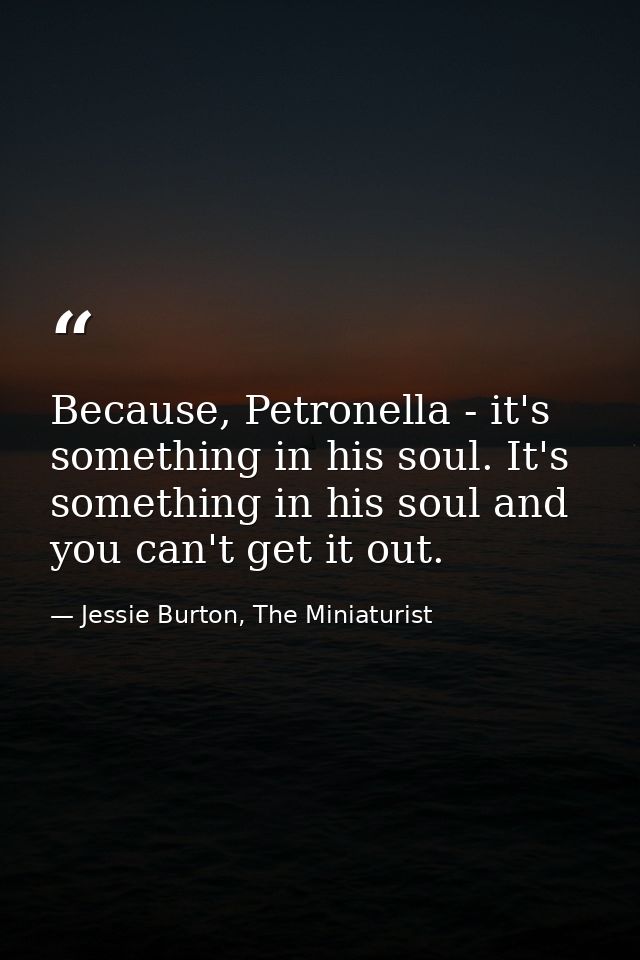 Because, Petronella - it's something in his soul. It's something in his soul and you can't get it out. — Jessie Burton, The Miniaturist