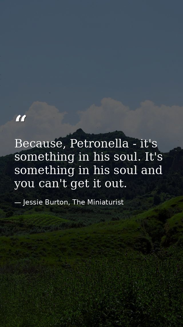 Because, Petronella - it's something in his soul. It's something in his soul and you can't get it out. — Jessie Burton, The Miniaturist