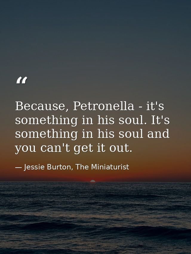 Because, Petronella - it's something in his soul. It's something in his soul and you can't get it out. — Jessie Burton, The Miniaturist