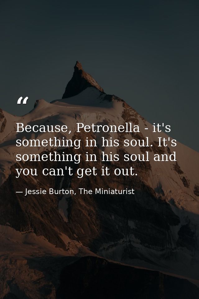 Because, Petronella - it's something in his soul. It's something in his soul and you can't get it out. — Jessie Burton, The Miniaturist