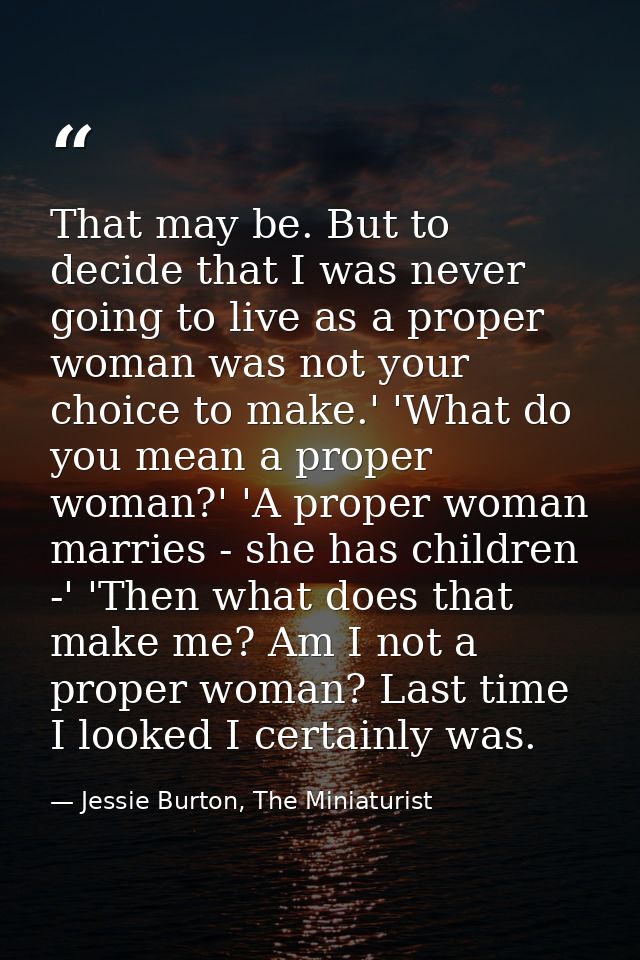That may be. But to decide that I was never going to live as a proper woman was not your choice to make.' 'What do you m — Jessie Burton, The Miniaturist