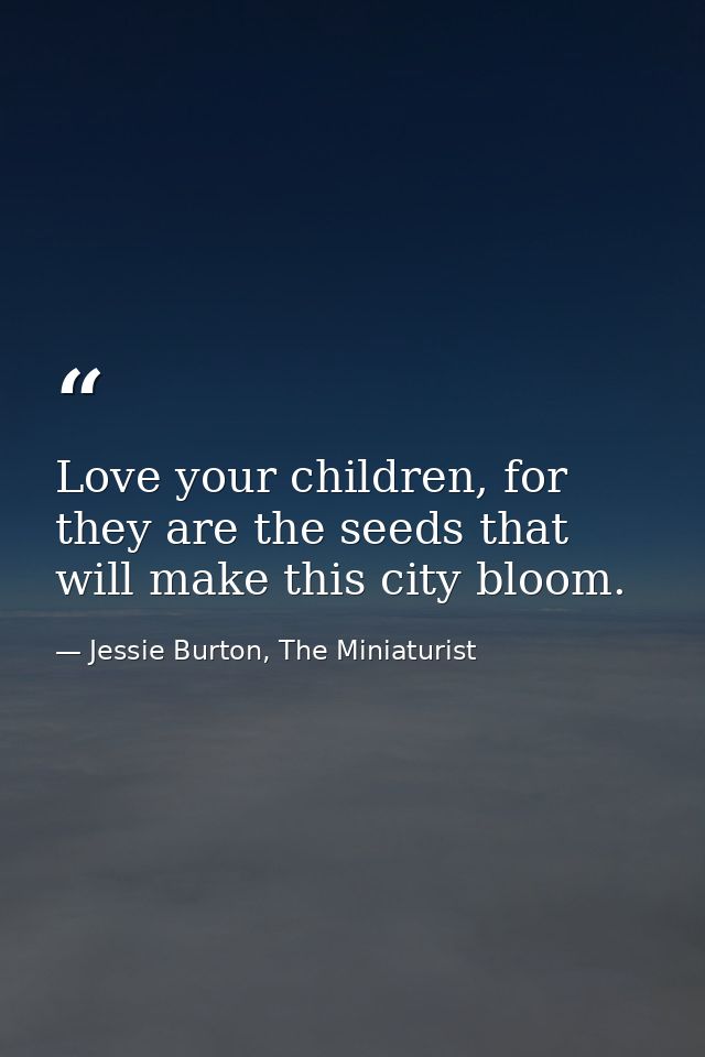 Love your children, for they are the seeds that will make this city bloom. — Jessie Burton, The Miniaturist