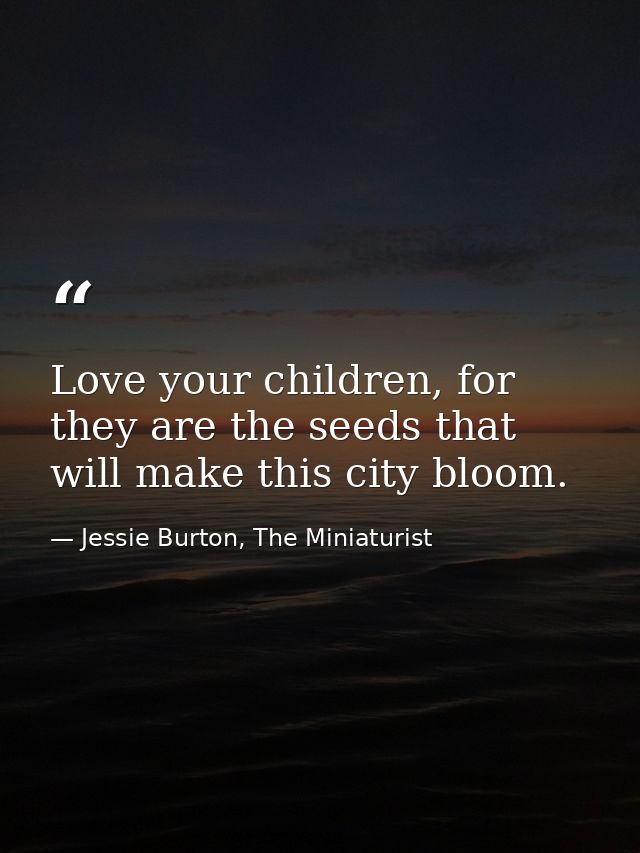 Love your children, for they are the seeds that will make this city bloom. — Jessie Burton, The Miniaturist