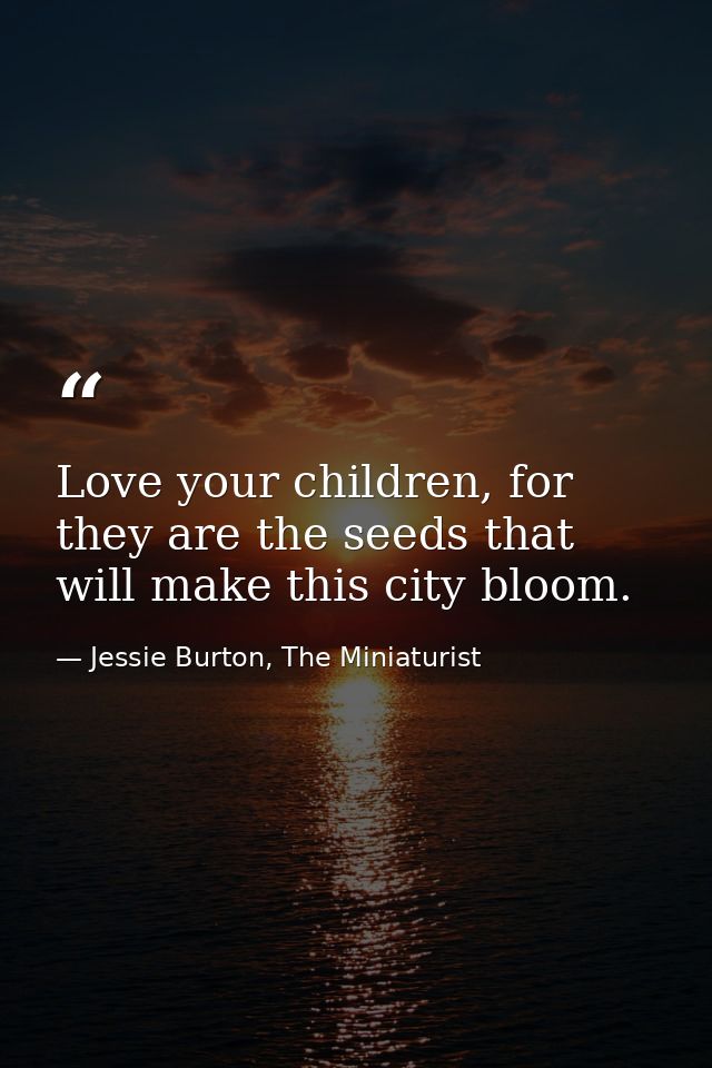 Love your children, for they are the seeds that will make this city bloom. — Jessie Burton, The Miniaturist