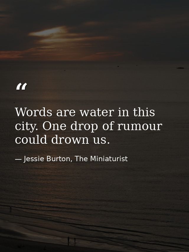 Words are water in this city. One drop of rumour could drown us. — Jessie Burton, The Miniaturist
