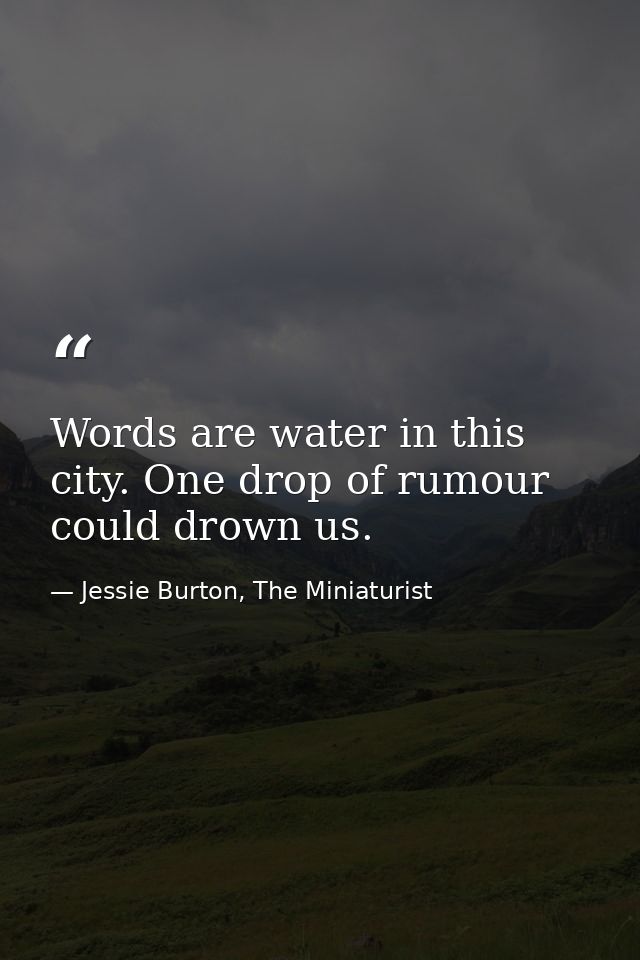Words are water in this city. One drop of rumour could drown us. — Jessie Burton, The Miniaturist