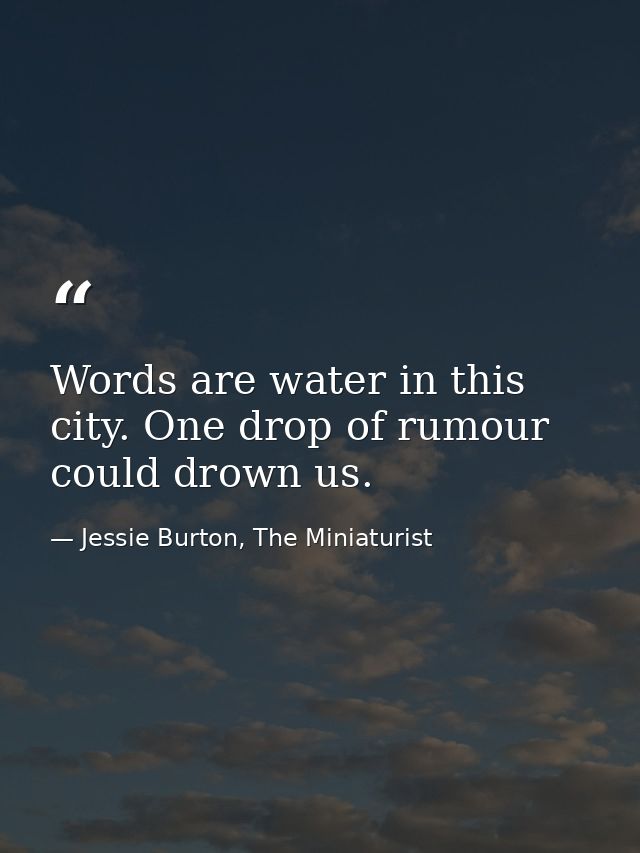 Words are water in this city. One drop of rumour could drown us. — Jessie Burton, The Miniaturist