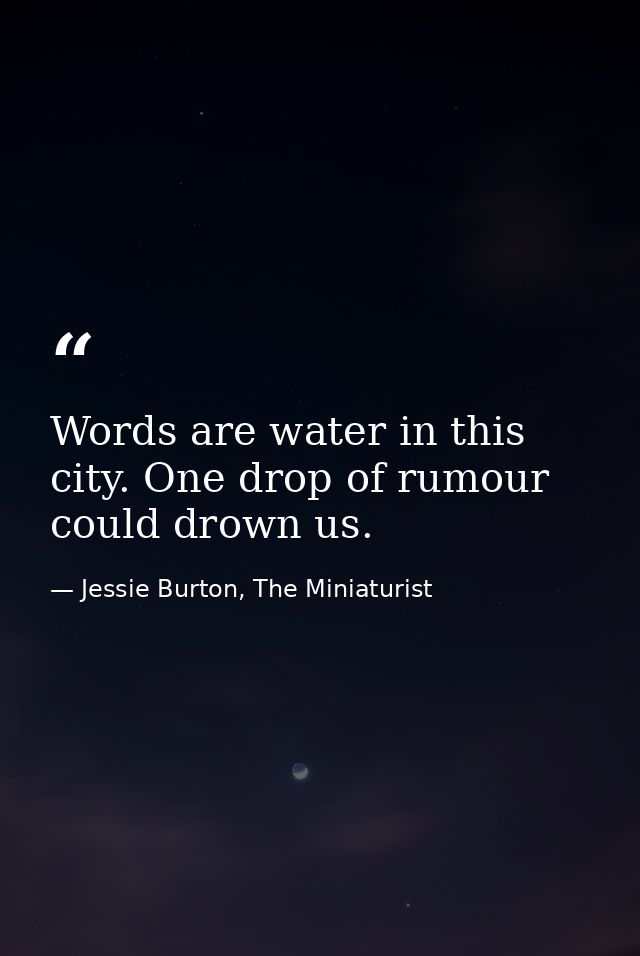 Words are water in this city. One drop of rumour could drown us. — Jessie Burton, The Miniaturist