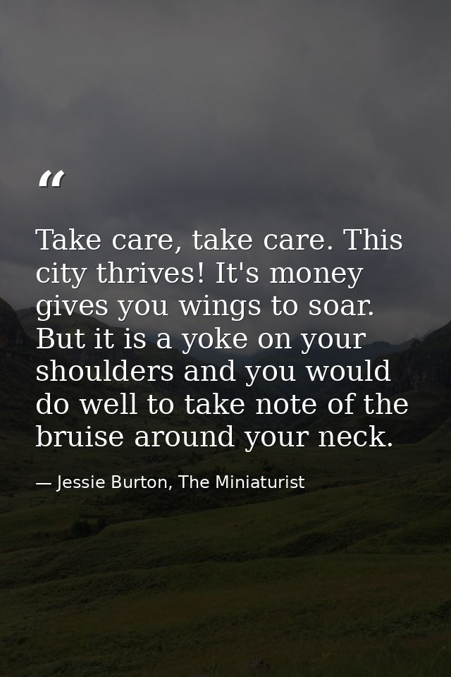 Take care, take care. This city thrives! It's money gives you wings to soar. But it is a yoke on your shoulders and you  — Jessie Burton, The Miniaturist