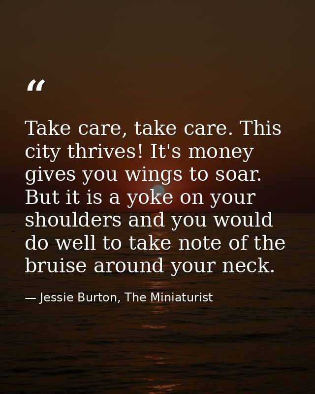 Take care, take care. This city thrives! It's money gives you wings to soar. But it is a yoke on your shoulders and you  — Jessie Burton, The Miniaturist