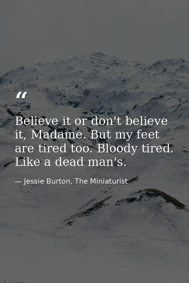 Believe it or don't believe it, Madame. But my feet are tired too. Bloody tired. Like a dead man's. — Jessie Burton, The Miniaturist
