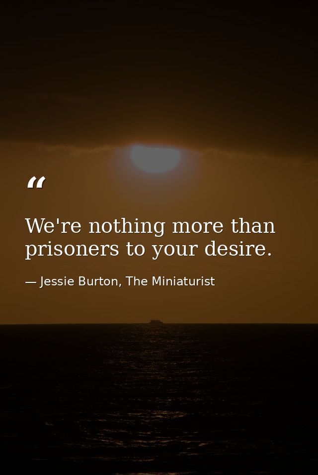 We're nothing more than prisoners to your desire. — Jessie Burton, The Miniaturist