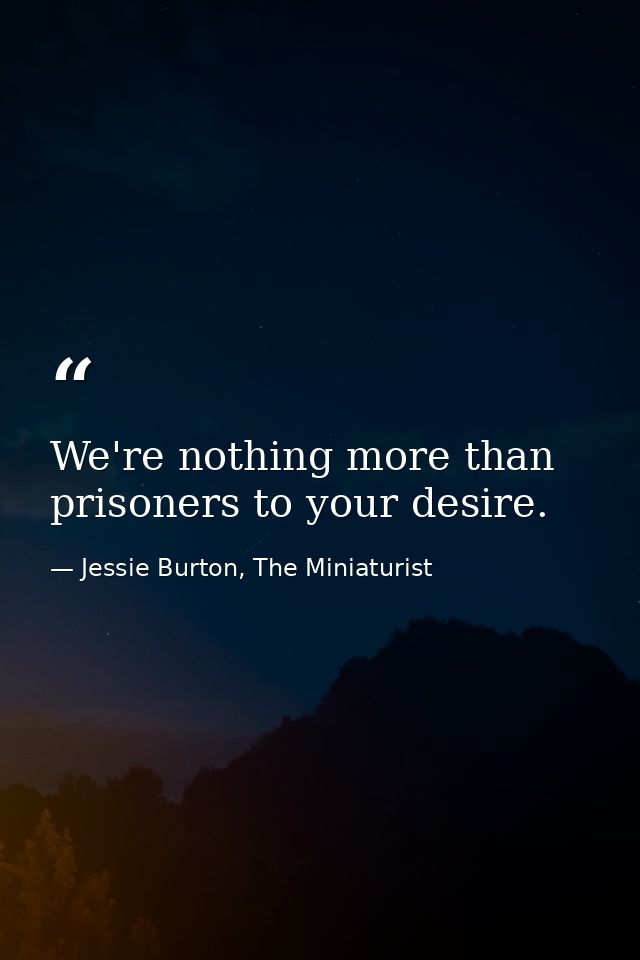 We're nothing more than prisoners to your desire. — Jessie Burton, The Miniaturist