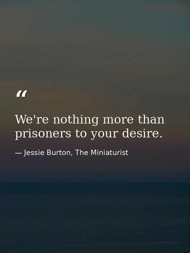 We're nothing more than prisoners to your desire. — Jessie Burton, The Miniaturist
