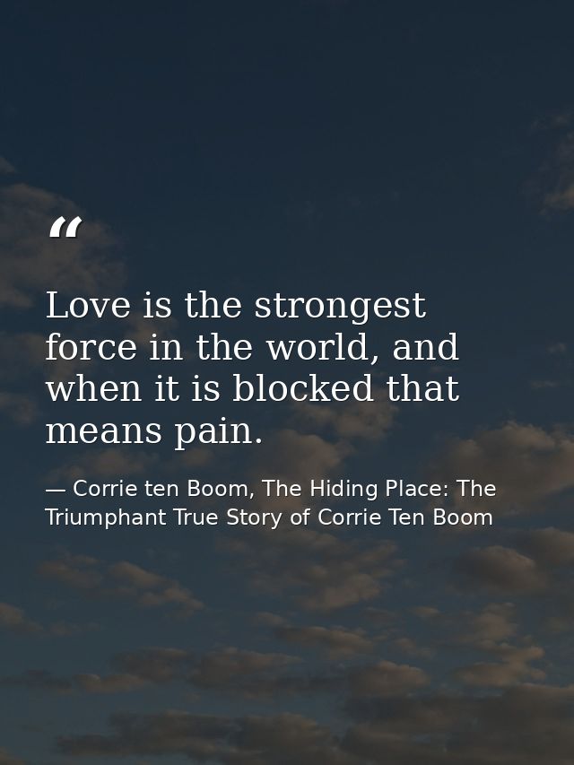 Love is the strongest force in the world, and when it is blocked that means pain. — Corrie ten Boom, The Hiding Place: The Triumphant True Story of Corrie Ten Boom