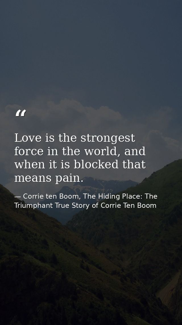Love is the strongest force in the world, and when it is blocked that means pain. — Corrie ten Boom, The Hiding Place: The Triumphant True Story of Corrie Ten Boom