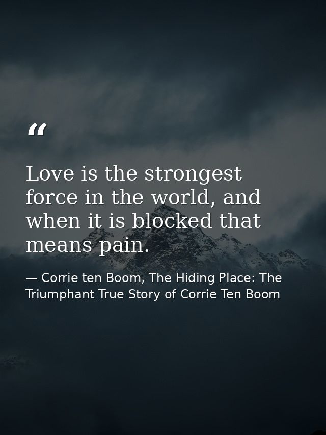 Love is the strongest force in the world, and when it is blocked that means pain. — Corrie ten Boom, The Hiding Place: The Triumphant True Story of Corrie Ten Boom