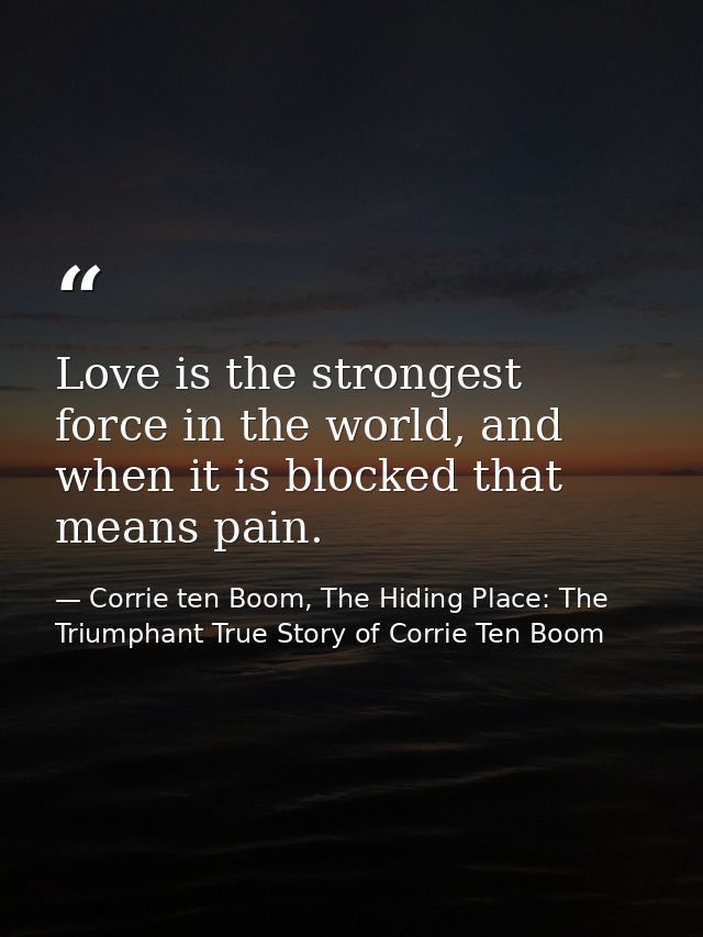 Love is the strongest force in the world, and when it is blocked that means pain. — Corrie ten Boom, The Hiding Place: The Triumphant True Story of Corrie Ten Boom