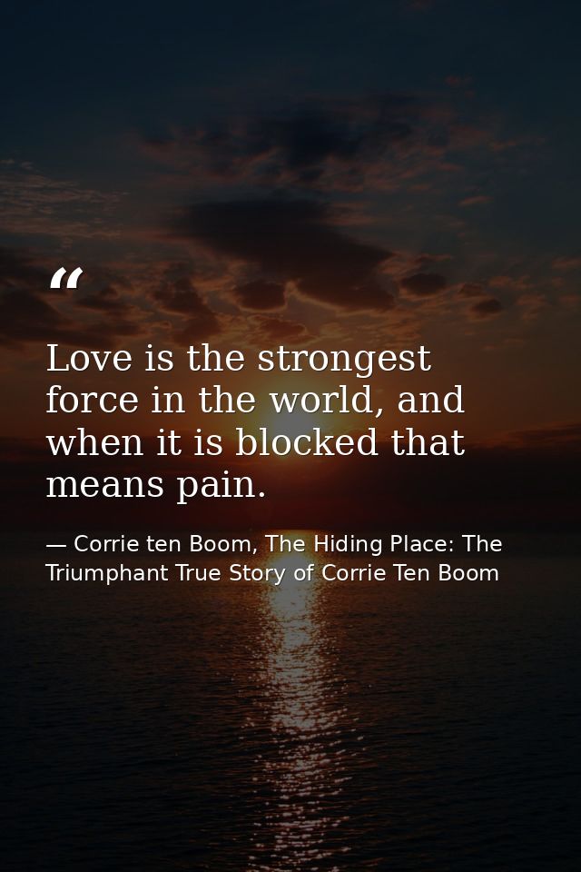 Love is the strongest force in the world, and when it is blocked that means pain. — Corrie ten Boom, The Hiding Place: The Triumphant True Story of Corrie Ten Boom