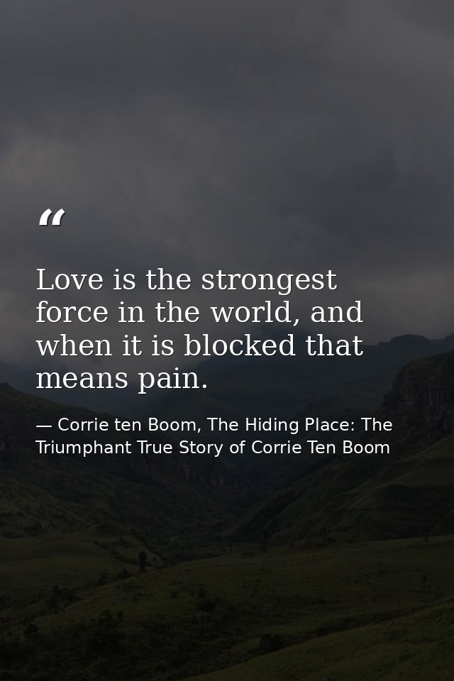 Love is the strongest force in the world, and when it is blocked that means pain. — Corrie ten Boom, The Hiding Place: The Triumphant True Story of Corrie Ten Boom