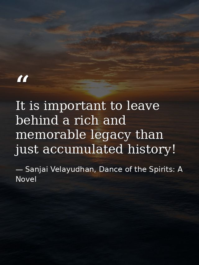 It is important to leave behind a rich and memorable legacy than just accumulated history! — Sanjai Velayudhan, Dance of the Spirits: A Novel