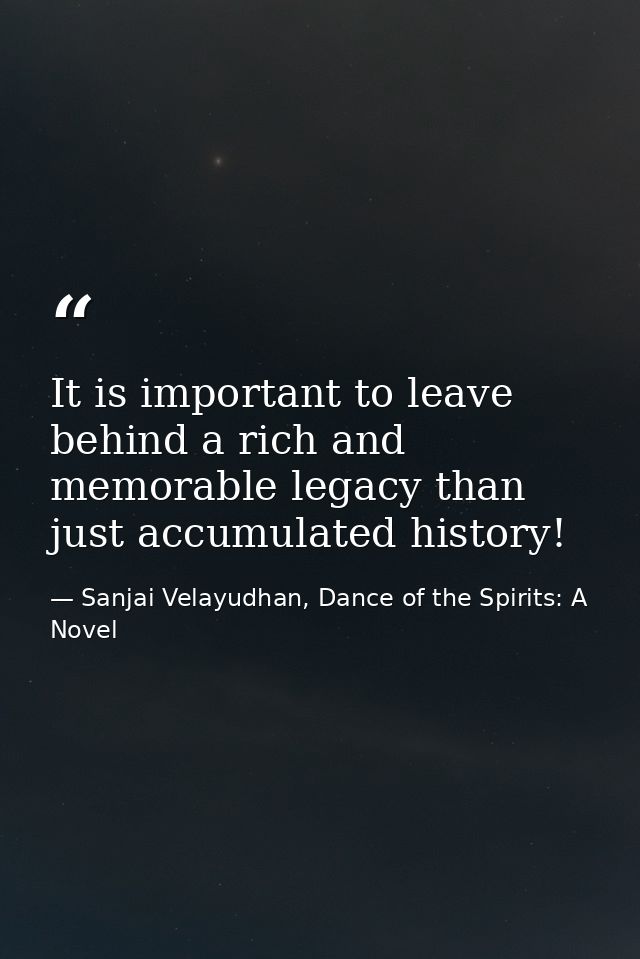 It is important to leave behind a rich and memorable legacy than just accumulated history! — Sanjai Velayudhan, Dance of the Spirits: A Novel