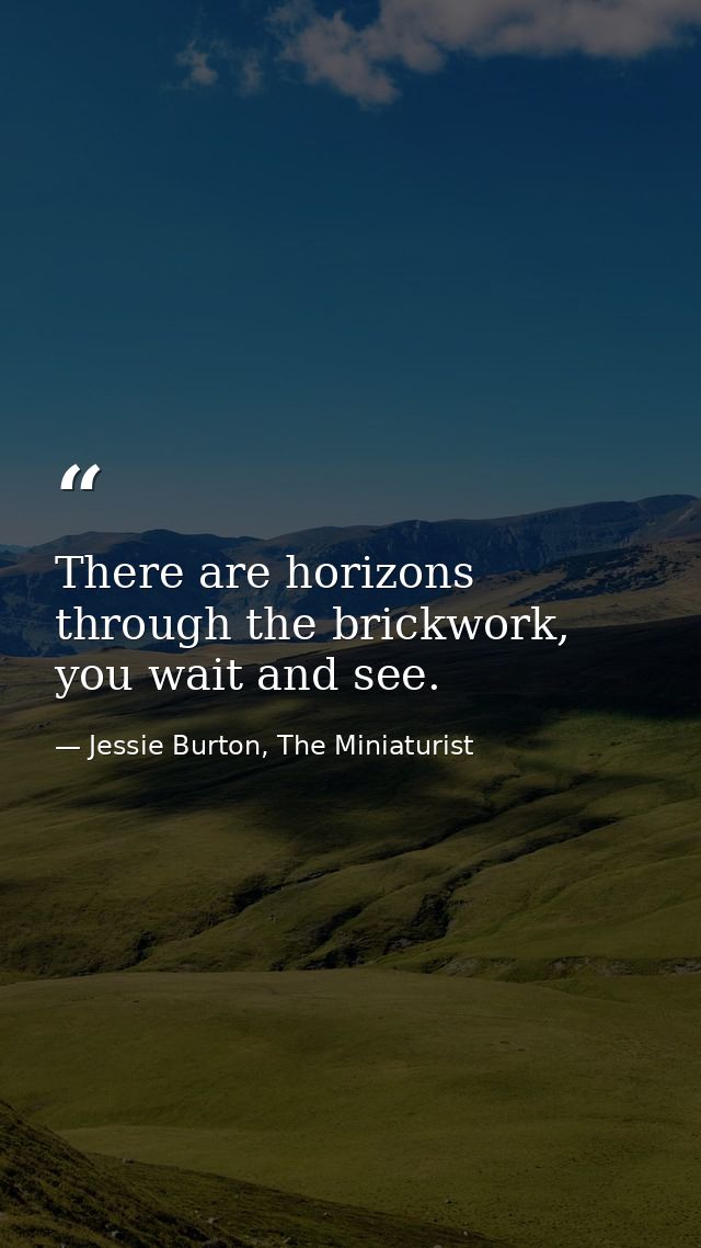 There are horizons through the brickwork, you wait and see. — Jessie Burton, The Miniaturist
