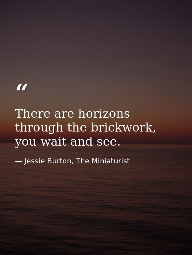 There are horizons through the brickwork, you wait and see. — Jessie Burton, The Miniaturist
