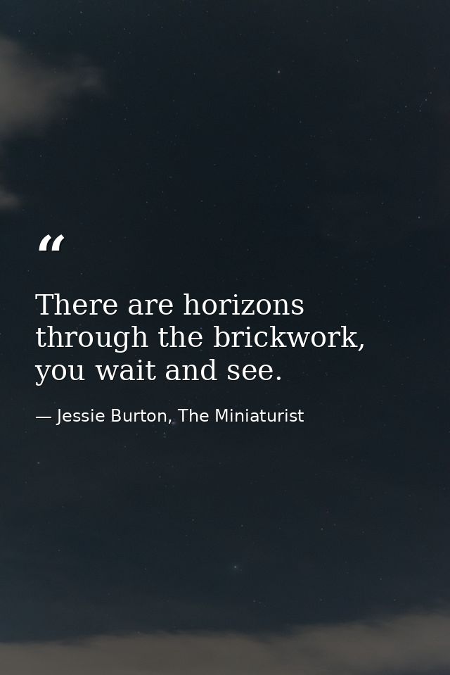There are horizons through the brickwork, you wait and see. — Jessie Burton, The Miniaturist