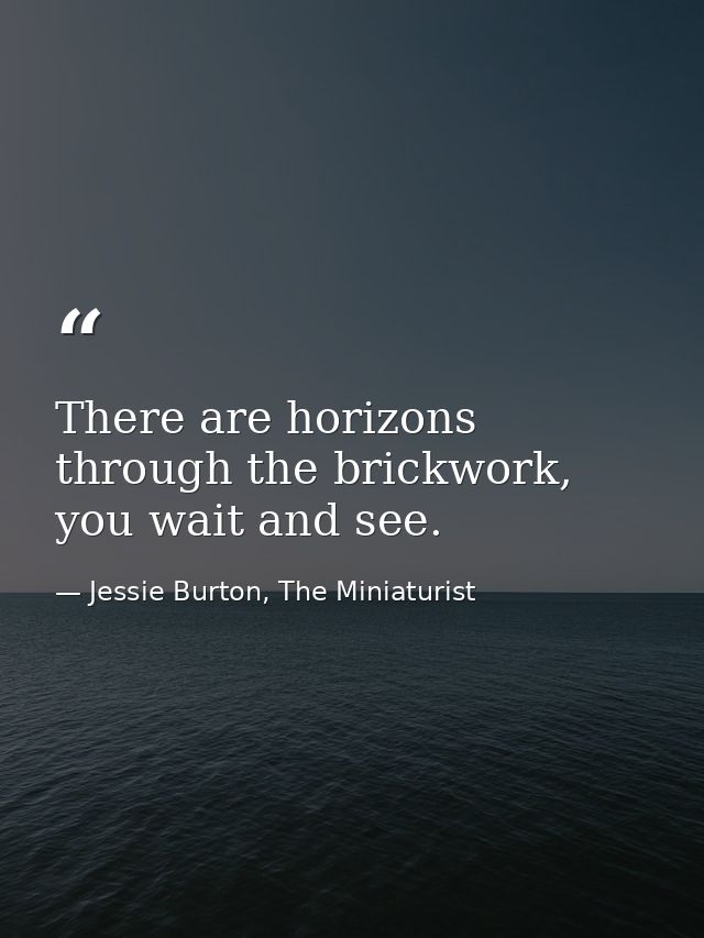 There are horizons through the brickwork, you wait and see. — Jessie Burton, The Miniaturist