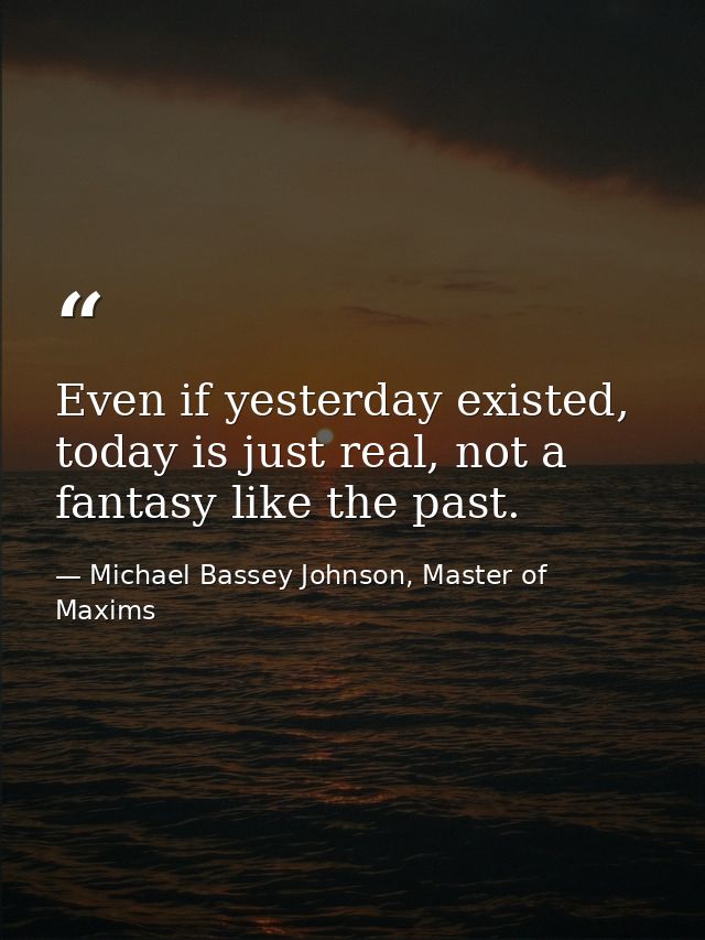 Even if yesterday existed, today is just real, not a fantasy like the past. — Michael Bassey Johnson, Master of Maxims