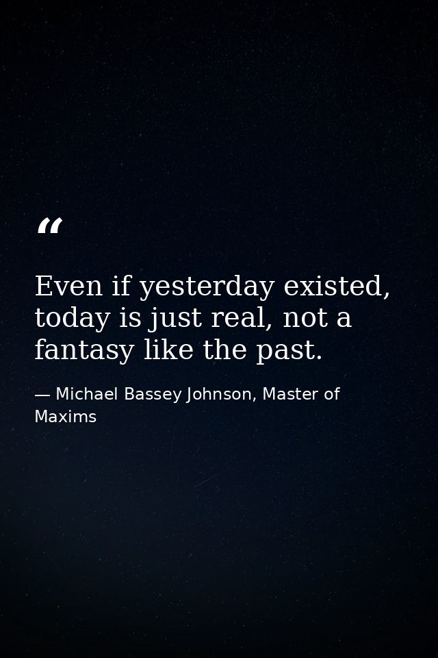 Even if yesterday existed, today is just real, not a fantasy like the past. — Michael Bassey Johnson, Master of Maxims