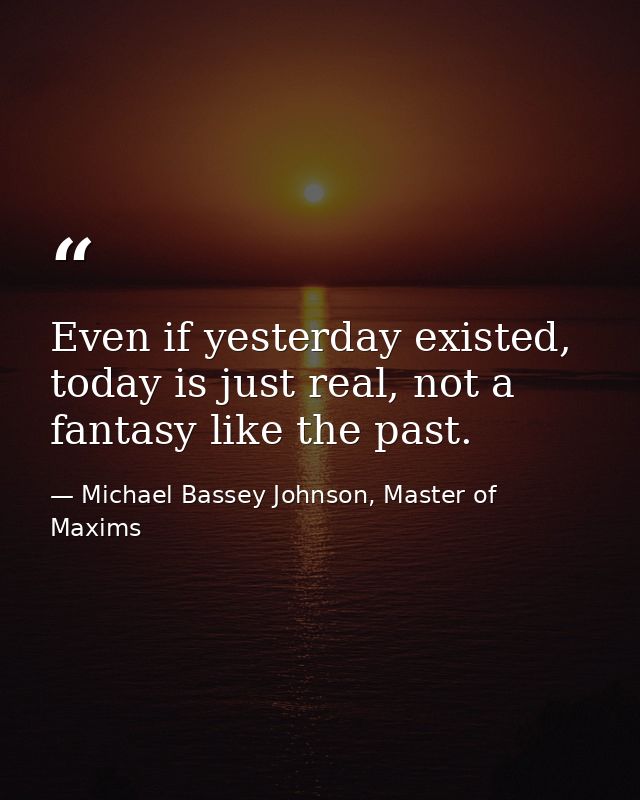 Even if yesterday existed, today is just real, not a fantasy like the past. — Michael Bassey Johnson, Master of Maxims