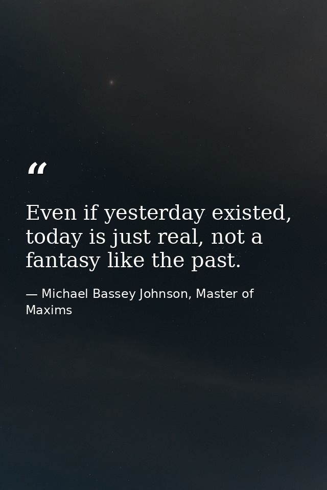 Even if yesterday existed, today is just real, not a fantasy like the past. — Michael Bassey Johnson, Master of Maxims