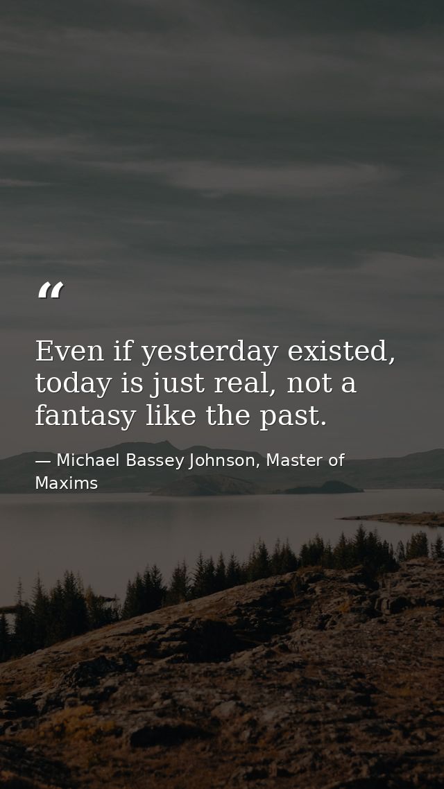 Even if yesterday existed, today is just real, not a fantasy like the past. — Michael Bassey Johnson, Master of Maxims