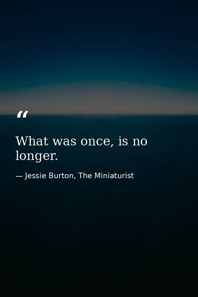 What was once, is no longer. — Jessie Burton, The Miniaturist