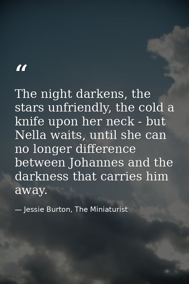 The night darkens, the stars unfriendly, the cold a knife upon her neck - but Nella waits, until she can no longer diffe — Jessie Burton, The Miniaturist