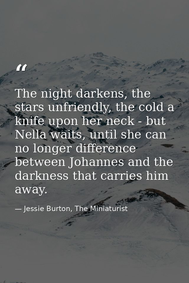 The night darkens, the stars unfriendly, the cold a knife upon her neck - but Nella waits, until she can no longer diffe — Jessie Burton, The Miniaturist