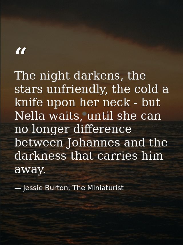 The night darkens, the stars unfriendly, the cold a knife upon her neck - but Nella waits, until she can no longer diffe — Jessie Burton, The Miniaturist