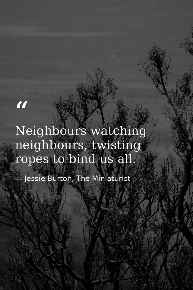 Neighbours watching neighbours, twisting ropes to bind us all. — Jessie Burton, The Miniaturist