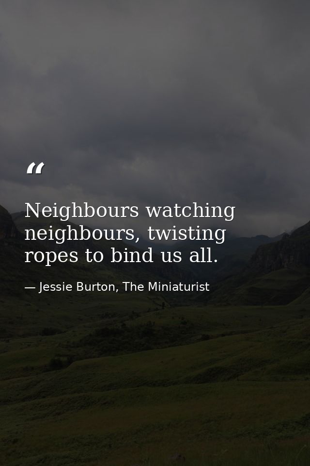 Neighbours watching neighbours, twisting ropes to bind us all. — Jessie Burton, The Miniaturist