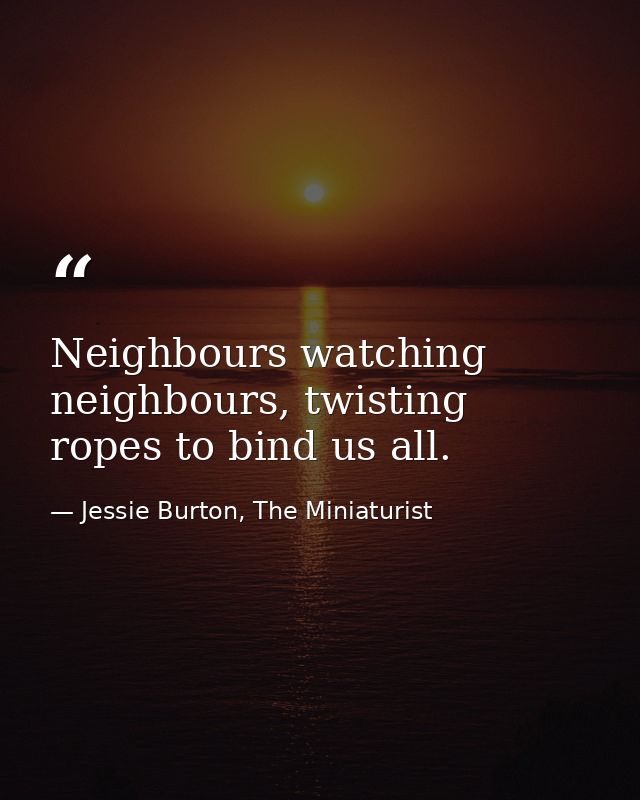 Neighbours watching neighbours, twisting ropes to bind us all. — Jessie Burton, The Miniaturist