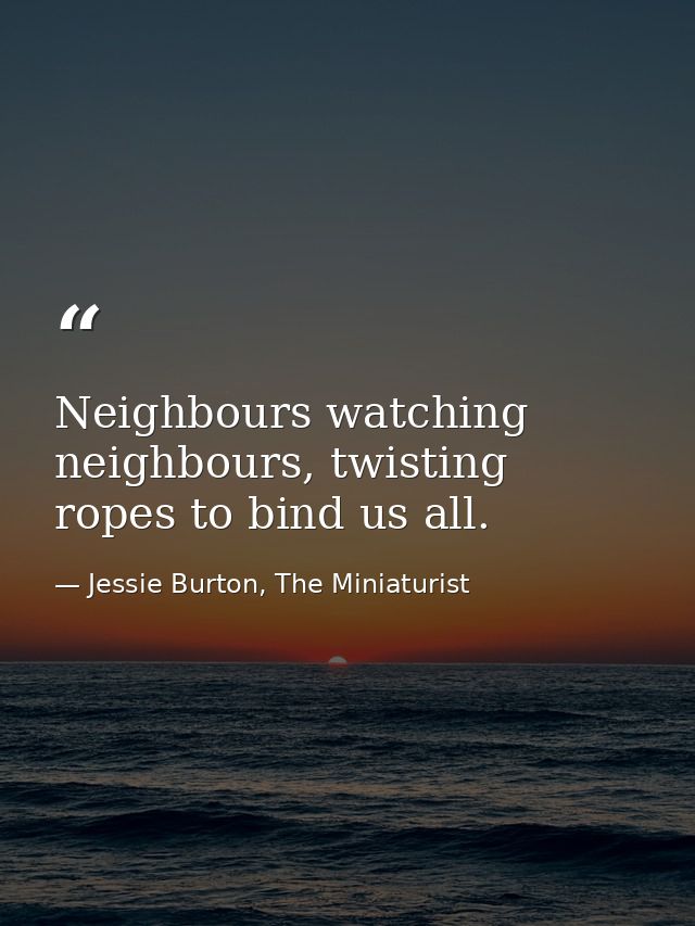 Neighbours watching neighbours, twisting ropes to bind us all. — Jessie Burton, The Miniaturist