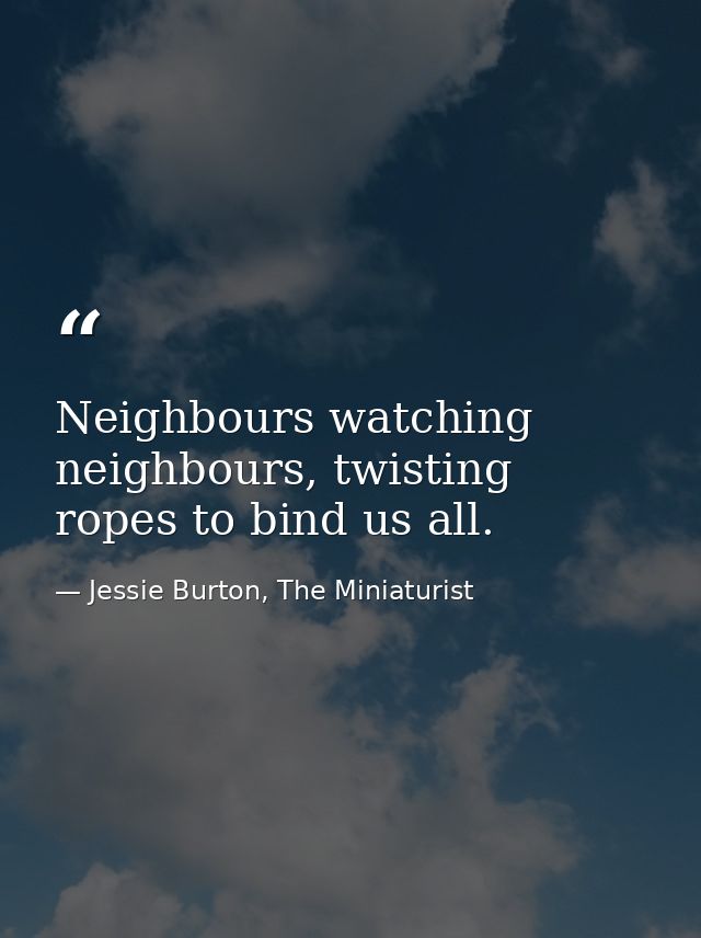 Neighbours watching neighbours, twisting ropes to bind us all. — Jessie Burton, The Miniaturist