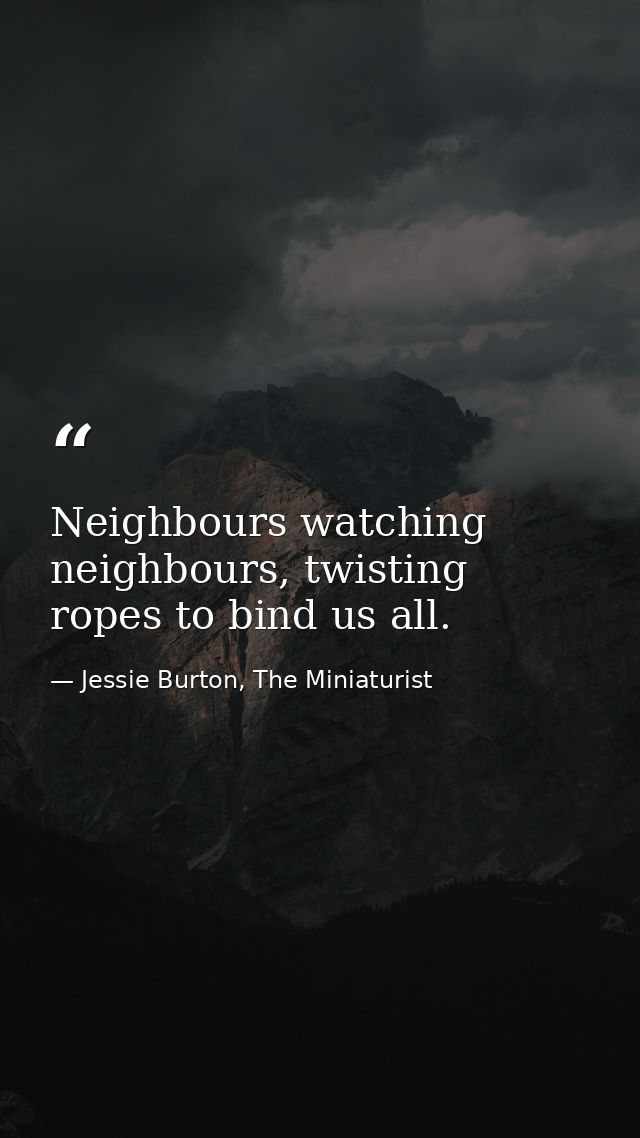 Neighbours watching neighbours, twisting ropes to bind us all. — Jessie Burton, The Miniaturist