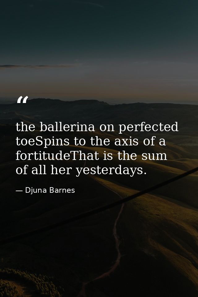 the ballerina on perfected toeSpins to the axis of a fortitudeThat is the sum of all her yesterdays. — Djuna Barnes