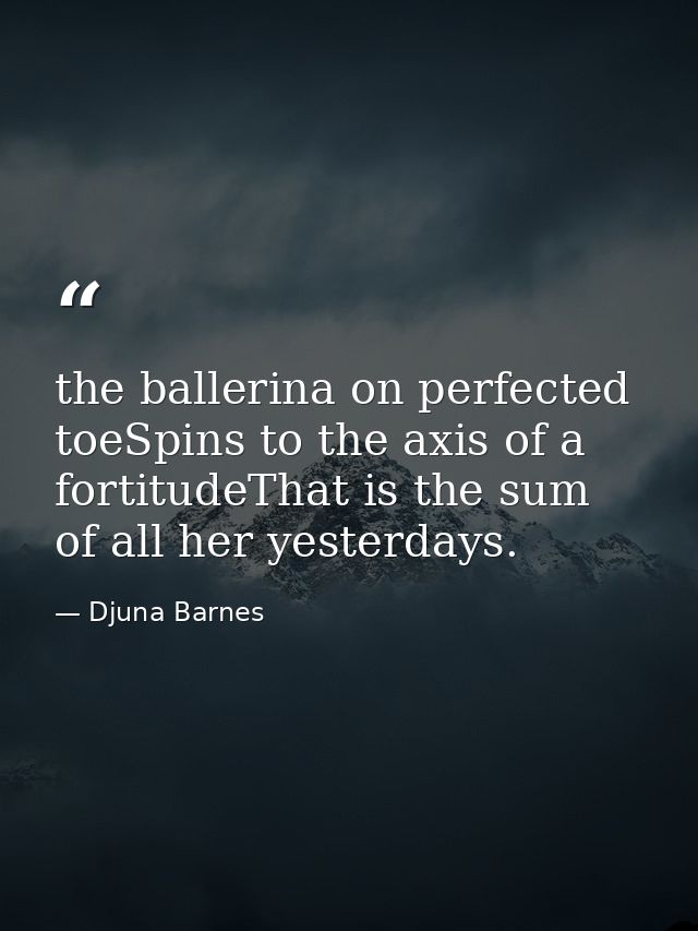 the ballerina on perfected toeSpins to the axis of a fortitudeThat is the sum of all her yesterdays. — Djuna Barnes