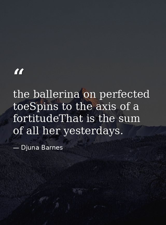the ballerina on perfected toeSpins to the axis of a fortitudeThat is the sum of all her yesterdays. — Djuna Barnes