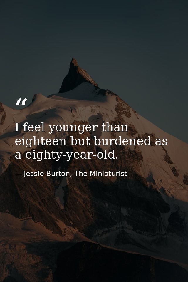 I feel younger than eighteen but burdened as a eighty-year-old. — Jessie Burton, The Miniaturist